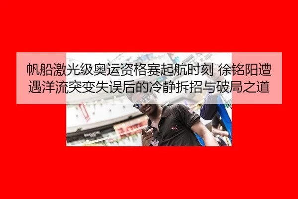 帆船激光级奥运资格赛起航时刻 徐铭阳遭遇洋流突变失误后的冷静拆招与破局之道
